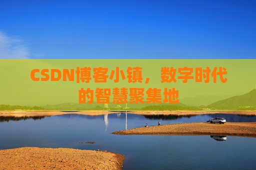 CSDN博客小镇，数字时代的智慧聚集地